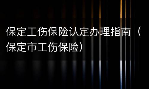 保定工伤保险认定办理指南（保定市工伤保险）