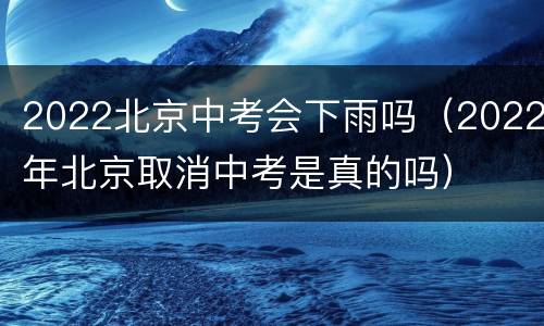 2022北京中考会下雨吗（2022年北京取消中考是真的吗）