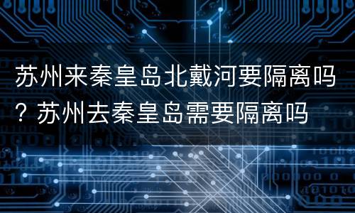 苏州来秦皇岛北戴河要隔离吗? 苏州去秦皇岛需要隔离吗