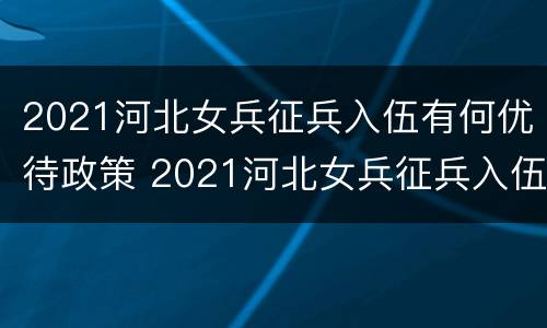 2021河北女兵征兵入伍有何优待政策 2021河北女兵征兵入伍有何优待政策吗