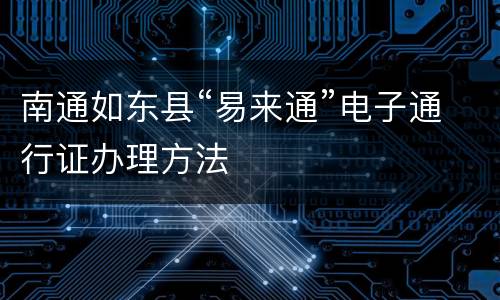 南通如东县“易来通”电子通行证办理方法