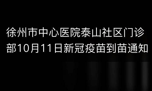 徐州市中心医院泰山社区门诊部10月11日新冠疫苗到苗通知