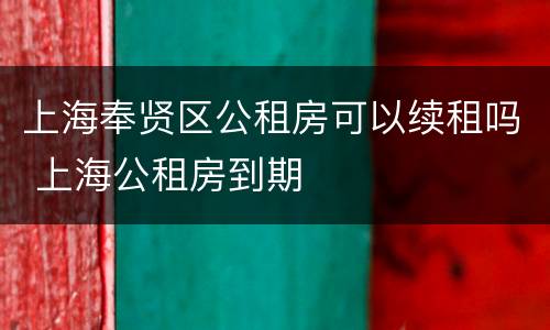 上海奉贤区公租房可以续租吗 上海公租房到期
