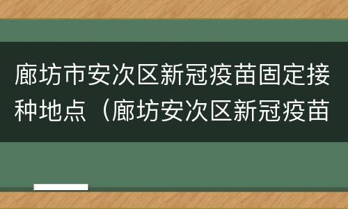 廊坊市安次区新冠疫苗固定接种地点（廊坊安次区新冠疫苗接种点电话）