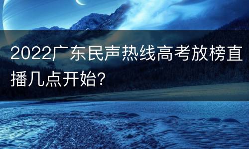 2022广东民声热线高考放榜直播几点开始？