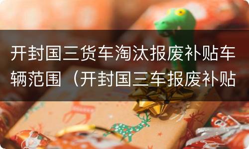 开封国三货车淘汰报废补贴车辆范围（开封国三车报废补贴多少）