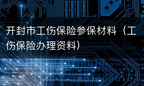 开封市工伤保险参保材料（工伤保险办理资料）