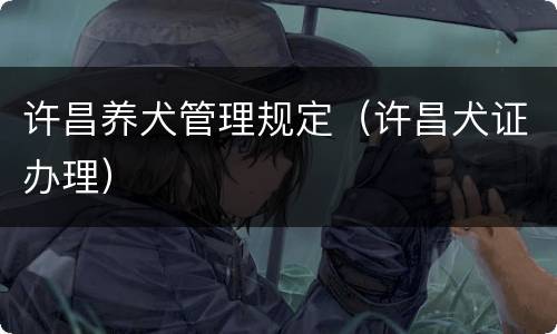 许昌养犬管理规定（许昌犬证办理）