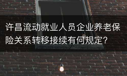 许昌流动就业人员企业养老保险关系转移接续有何规定?
