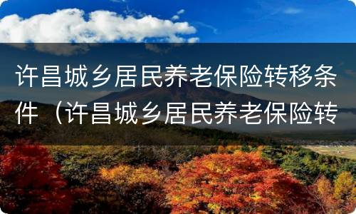 许昌城乡居民养老保险转移条件（许昌城乡居民养老保险转移条件查询）
