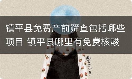 镇平县免费产前筛查包括哪些项目 镇平县哪里有免费核酸