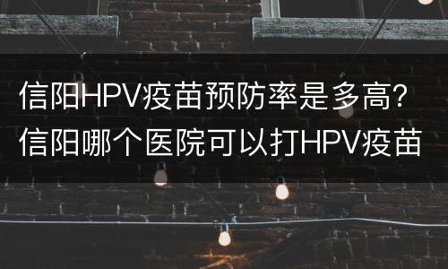 信阳HPV疫苗预防率是多高？ 信阳哪个医院可以打HPV疫苗