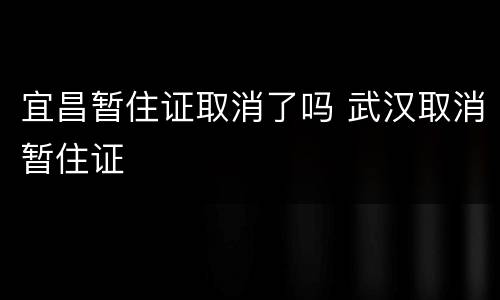 宜昌暂住证取消了吗 武汉取消暂住证