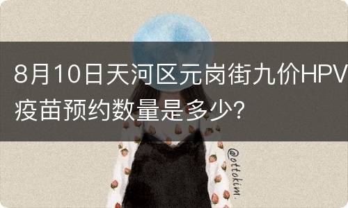 8月10日天河区元岗街九价HPV疫苗预约数量是多少？