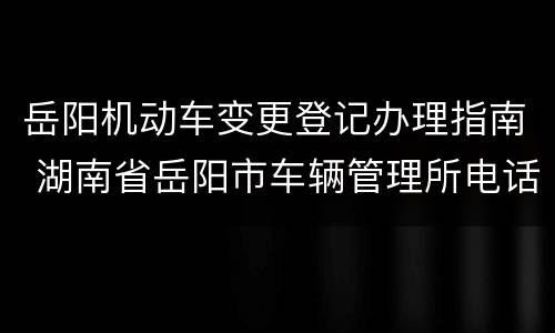 岳阳机动车变更登记办理指南 湖南省岳阳市车辆管理所电话