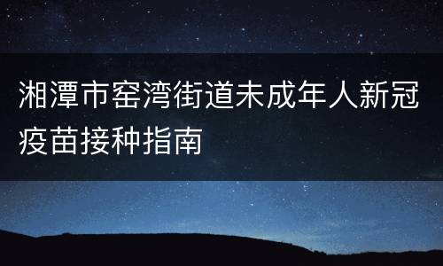 湘潭市窑湾街道未成年人新冠疫苗接种指南