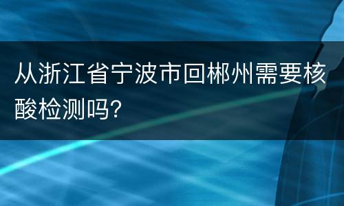 从浙江省宁波市回郴州需要核酸检测吗？