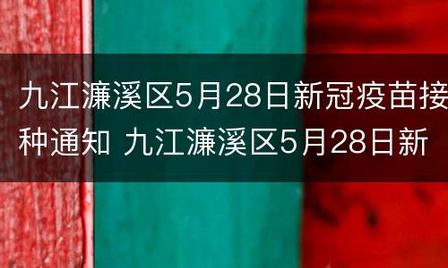 九江濂溪区5月28日新冠疫苗接种通知 九江濂溪区5月28日新冠疫苗接种通知书