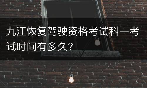 九江恢复驾驶资格考试科一考试时间有多久?
