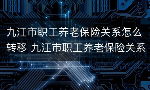九江市职工养老保险关系怎么转移 九江市职工养老保险关系怎么转移到广州