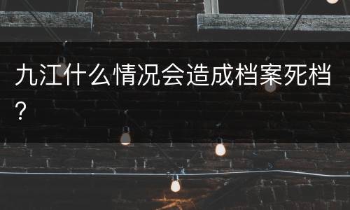 九江什么情况会造成档案死档?