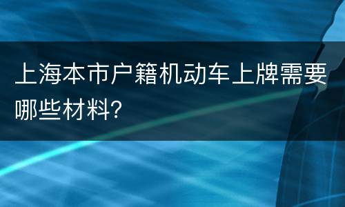 上海本市户籍机动车上牌需要哪些材料？