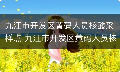 九江市开发区黄码人员核酸采样点 九江市开发区黄码人员核酸采样点在哪里