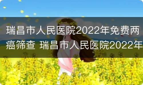 瑞昌市人民医院2022年免费两癌筛查 瑞昌市人民医院2022年免费两癌筛查时间
