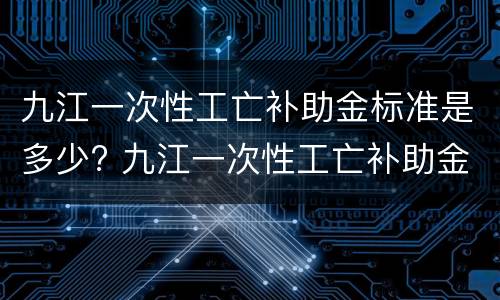 九江一次性工亡补助金标准是多少? 九江一次性工亡补助金标准是多少呢