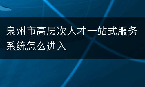 泉州市高层次人才一站式服务系统怎么进入