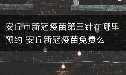 安丘市新冠疫苗第三针在哪里预约 安丘新冠疫苗免费么