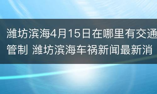 潍坊滨海4月15日在哪里有交通管制 潍坊滨海车祸新闻最新消息