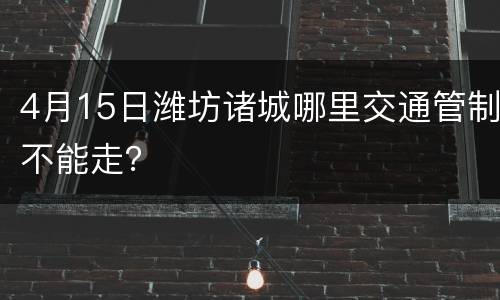 4月15日潍坊诸城哪里交通管制不能走？