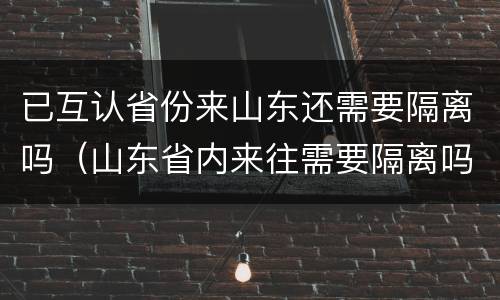 已互认省份来山东还需要隔离吗（山东省内来往需要隔离吗）