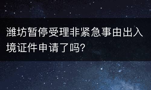 潍坊暂停受理非紧急事由出入境证件申请了吗？