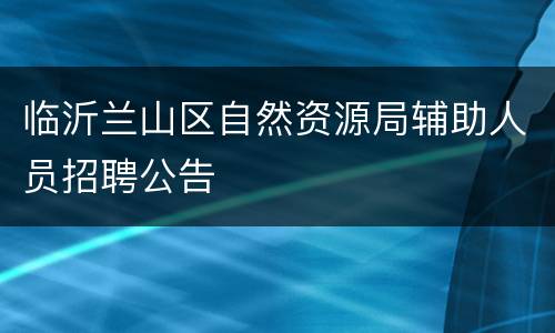 临沂兰山区自然资源局辅助人员招聘公告