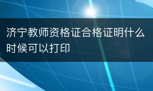 济宁教师资格证合格证明什么时候可以打印