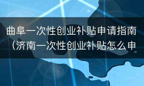 曲阜一次性创业补贴申请指南（济南一次性创业补贴怎么申请）