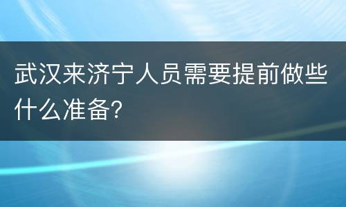 武汉来济宁人员需要提前做些什么准备？