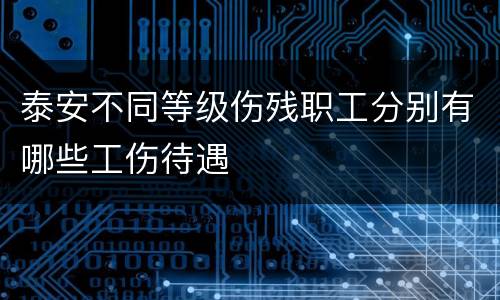 泰安不同等级伤残职工分别有哪些工伤待遇