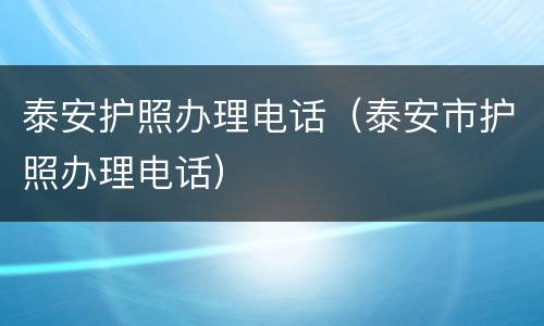 泰安护照办理电话（泰安市护照办理电话）