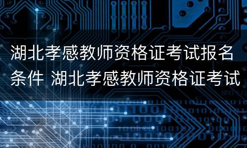 湖北孝感教师资格证考试报名条件 湖北孝感教师资格证考试报名条件要求