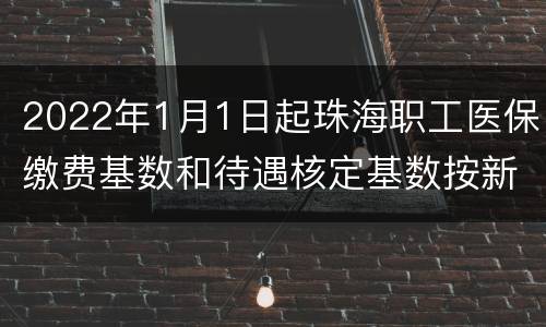 2022年1月1日起珠海职工医保缴费基数和待遇核定基数按新标准执行