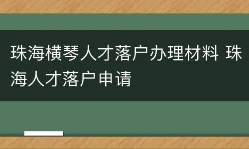 珠海横琴人才落户办理材料 珠海人才落户申请
