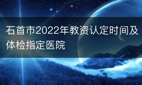 石首市2022年教资认定时间及体检指定医院