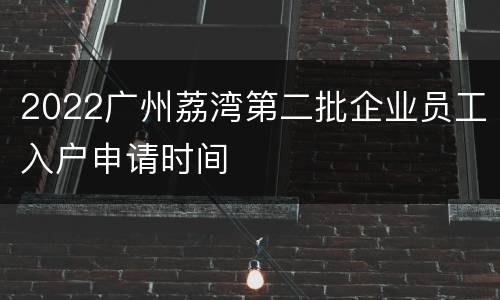 2022广州荔湾第二批企业员工入户申请时间