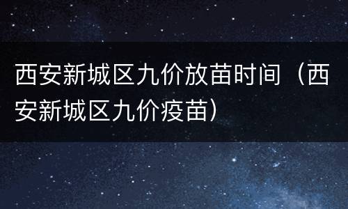 西安新城区九价放苗时间（西安新城区九价疫苗）