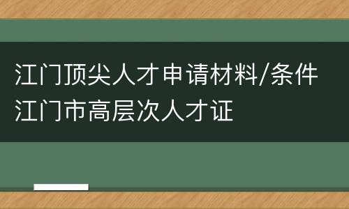 江门顶尖人才申请材料/条件 江门市高层次人才证