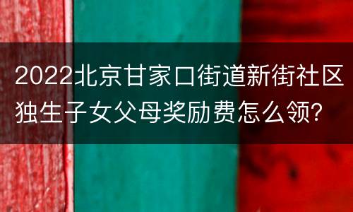 2022北京甘家口街道新街社区独生子女父母奖励费怎么领？