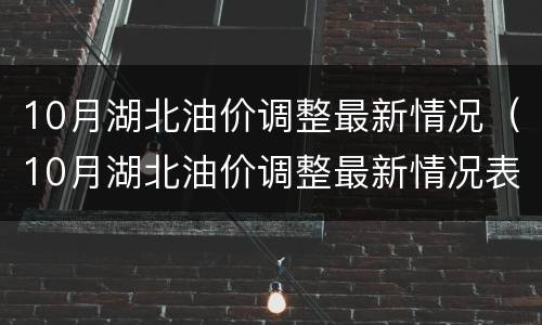 10月湖北油价调整最新情况（10月湖北油价调整最新情况表）